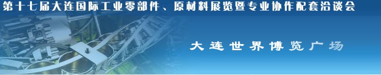 第十七屆大連國際工業(yè)零部件、原材料展覽暨專業(yè)協(xié)作配套洽談會