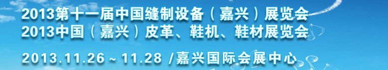 2013中國（嘉興）皮革、鞋機(jī)、鞋材展覽會(huì)<br>2013第十一屆中國縫制設(shè)備（嘉興）展覽會(huì)